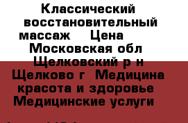 Классический, восстановительный массаж. › Цена ­ 700 - Московская обл., Щелковский р-н, Щелково г. Медицина, красота и здоровье » Медицинские услуги   